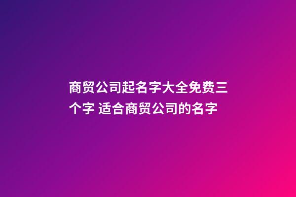 商贸公司起名字大全免费三个字 适合商贸公司的名字